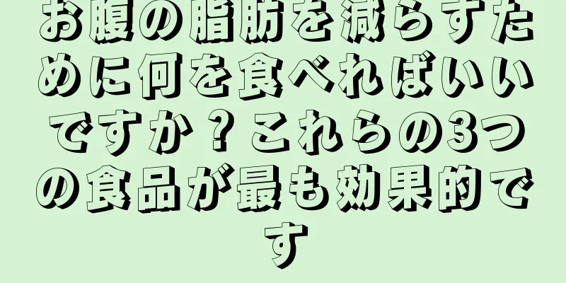 お腹の脂肪を減らすために何を食べればいいですか？これらの3つの食品が最も効果的です