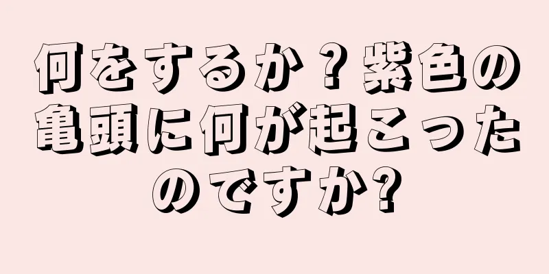 何をするか？紫色の亀頭に何が起こったのですか?