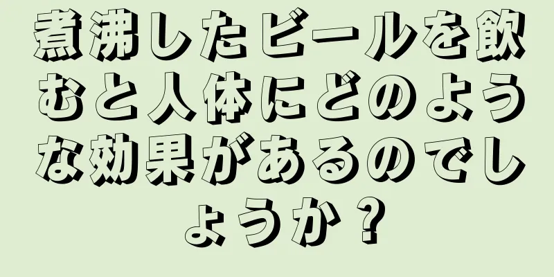 煮沸したビールを飲むと人体にどのような効果があるのでしょうか？