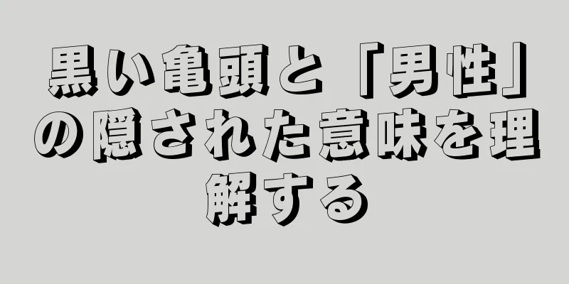 黒い亀頭と「男性」の隠された意味を理解する