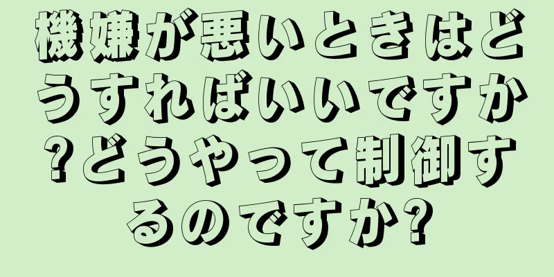 機嫌が悪いときはどうすればいいですか?どうやって制御するのですか?