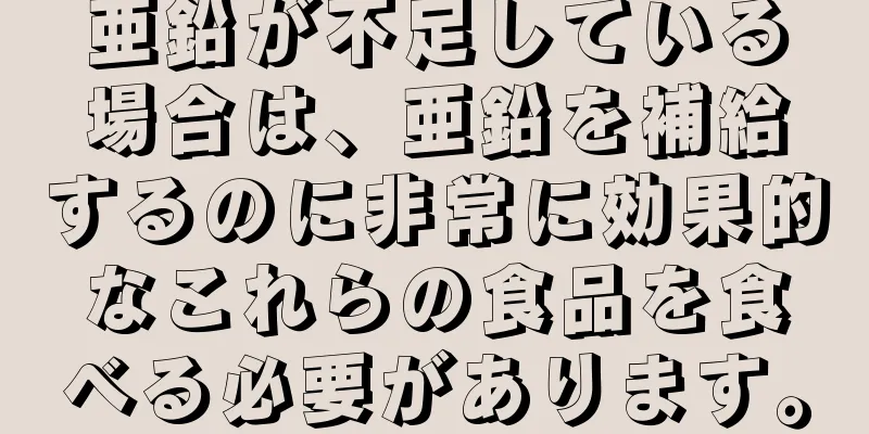 亜鉛が不足している場合は、亜鉛を補給するのに非常に効果的なこれらの食品を食べる必要があります。