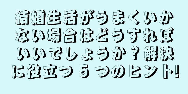 結婚生活がうまくいかない場合はどうすればいいでしょうか？解決に役立つ 5 つのヒント!