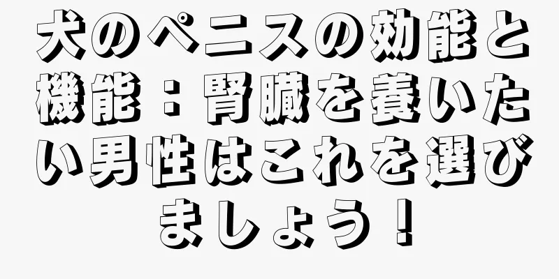 犬のペニスの効能と機能：腎臓を養いたい男性はこれを選びましょう！