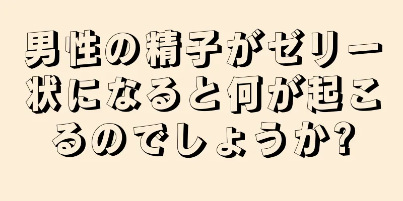 男性の精子がゼリー状になると何が起こるのでしょうか?