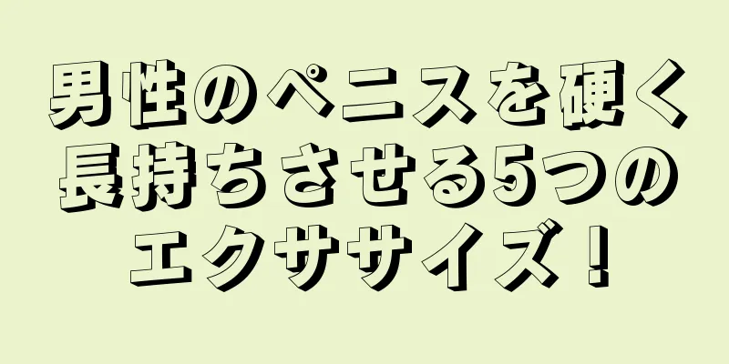 男性のペニスを硬く長持ちさせる5つのエクササイズ！