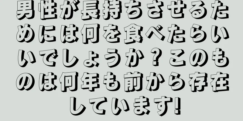 男性が長持ちさせるためには何を食べたらいいでしょうか？このものは何年も前から存在しています!