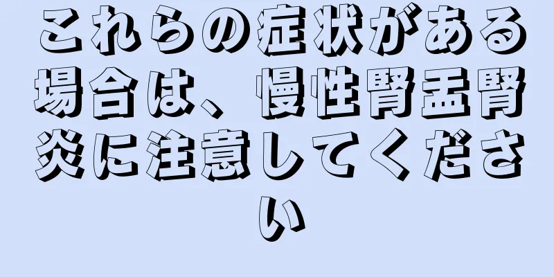 これらの症状がある場合は、慢性腎盂腎炎に注意してください