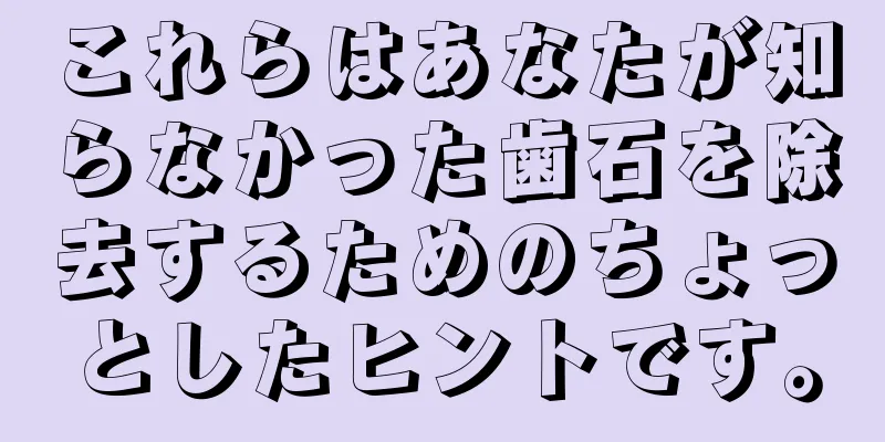これらはあなたが知らなかった歯石を除去するためのちょっとしたヒントです。