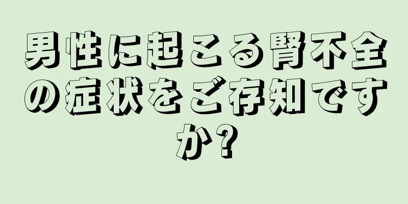 男性に起こる腎不全の症状をご存知ですか?