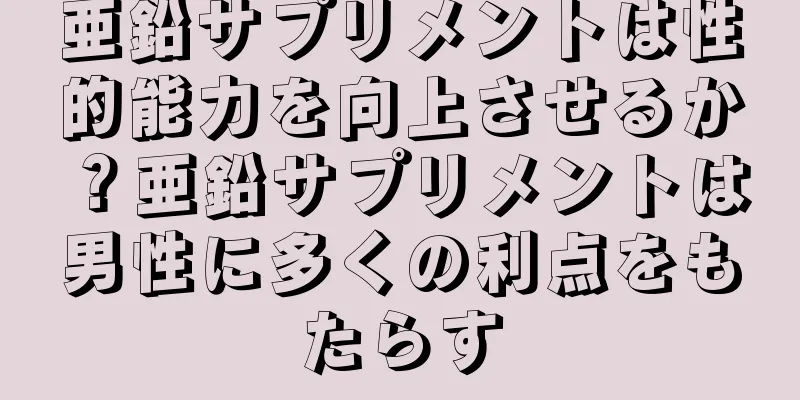 亜鉛サプリメントは性的能力を向上させるか？亜鉛サプリメントは男性に多くの利点をもたらす