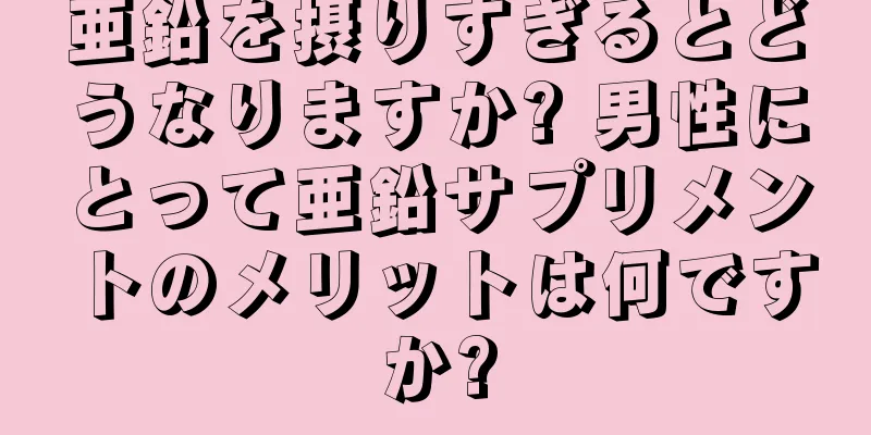 亜鉛を摂りすぎるとどうなりますか? 男性にとって亜鉛サプリメントのメリットは何ですか?