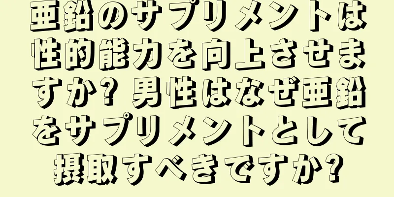 亜鉛のサプリメントは性的能力を向上させますか? 男性はなぜ亜鉛をサプリメントとして摂取すべきですか?