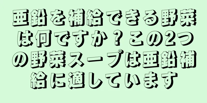 亜鉛を補給できる野菜は何ですか？この2つの野菜スープは亜鉛補給に適しています