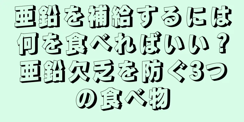 亜鉛を補給するには何を食べればいい？亜鉛欠乏を防ぐ3つの食べ物