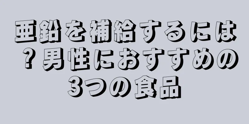 亜鉛を補給するには？男性におすすめの3つの食品