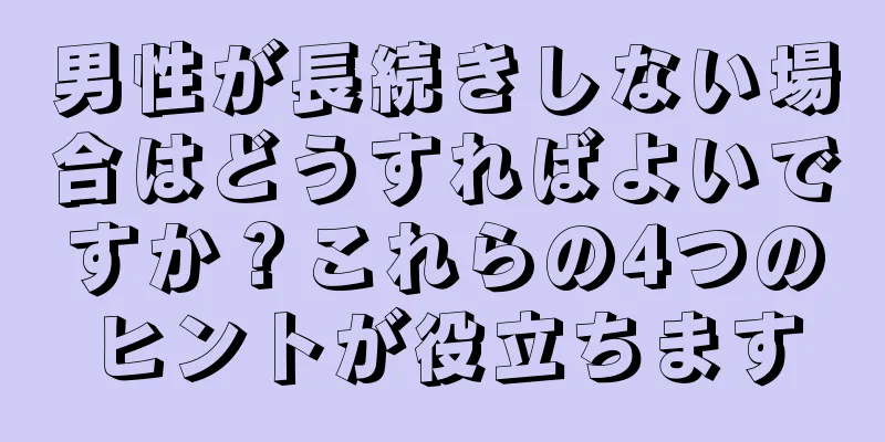 男性が長続きしない場合はどうすればよいですか？これらの4つのヒントが役立ちます