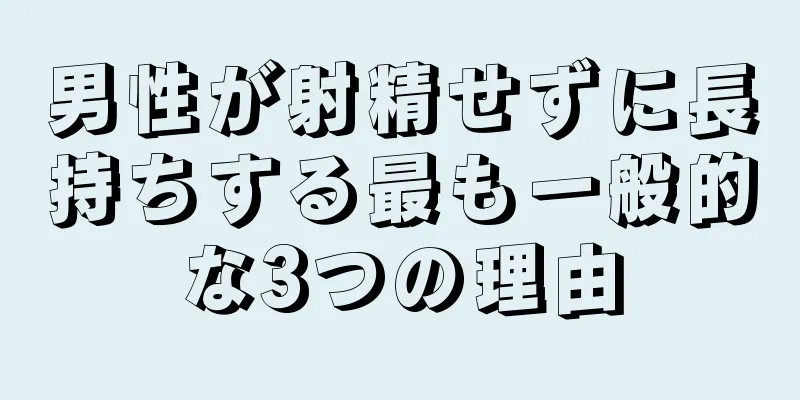 男性が射精せずに長持ちする最も一般的な3つの理由