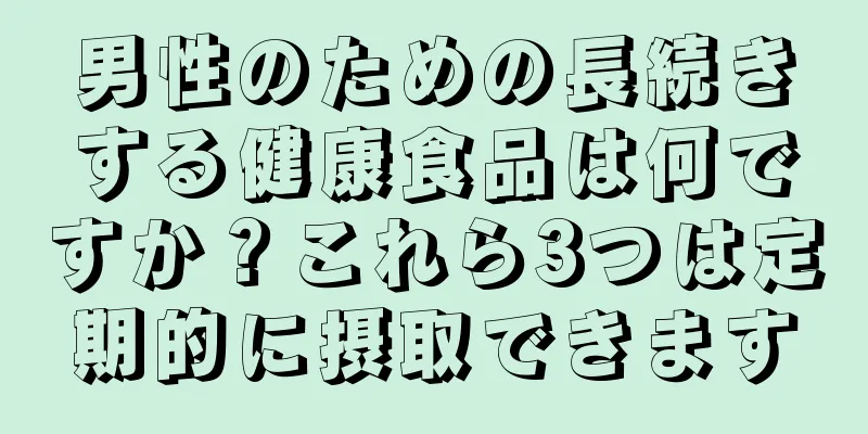 男性のための長続きする健康食品は何ですか？これら3つは定期的に摂取できます