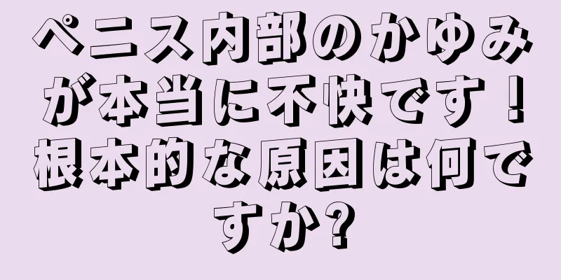 ペニス内部のかゆみが本当に不快です！根本的な原因は何ですか?