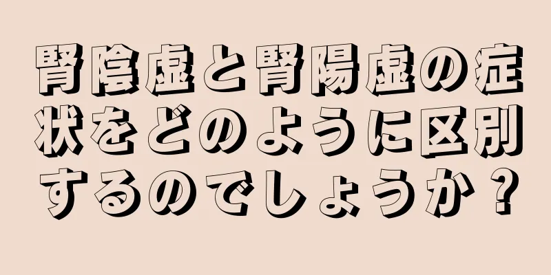 腎陰虚と腎陽虚の症状をどのように区別するのでしょうか？