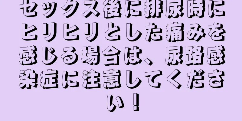 セックス後に排尿時にヒリヒリとした痛みを感じる場合は、尿路感染症に注意してください！