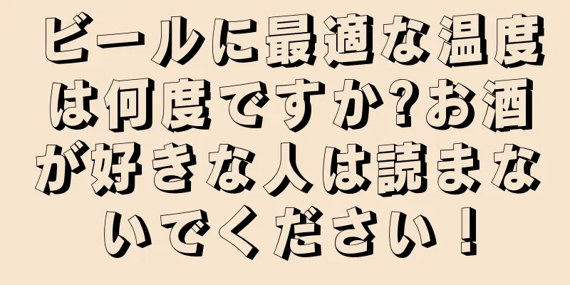 ビールに最適な温度は何度ですか?お酒が好きな人は読まないでください！