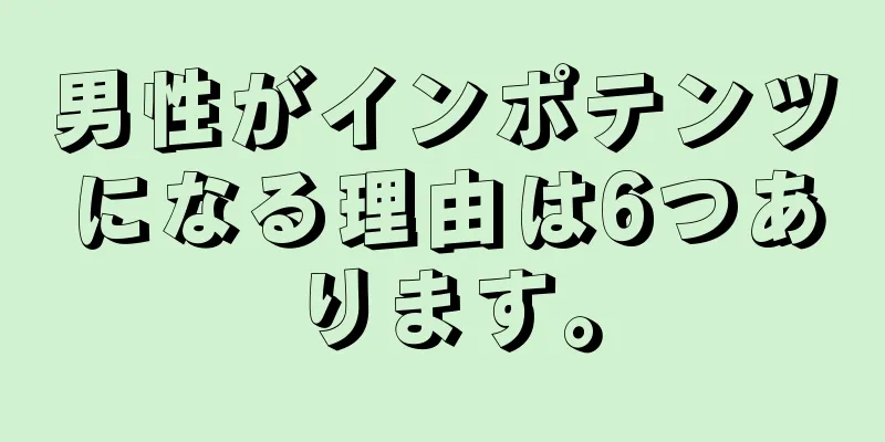 男性がインポテンツになる理由は6つあります。