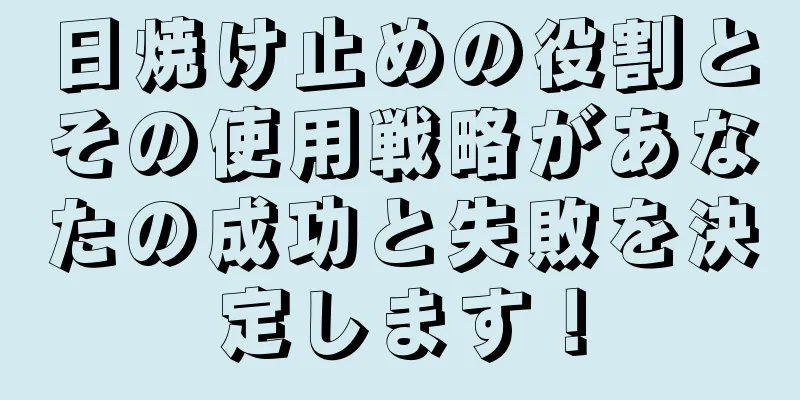 日焼け止めの役割とその使用戦略があなたの成功と失敗を決定します！