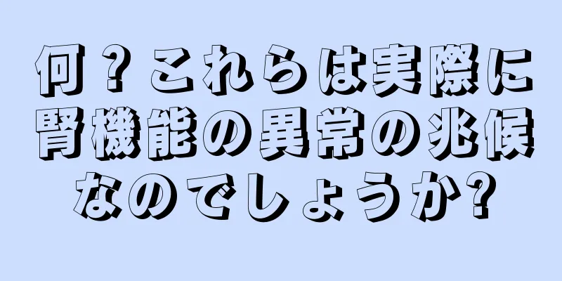 何？これらは実際に腎機能の異常の兆候なのでしょうか?