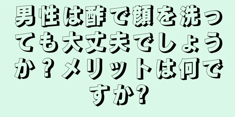 男性は酢で顔を洗っても大丈夫でしょうか？メリットは何ですか?