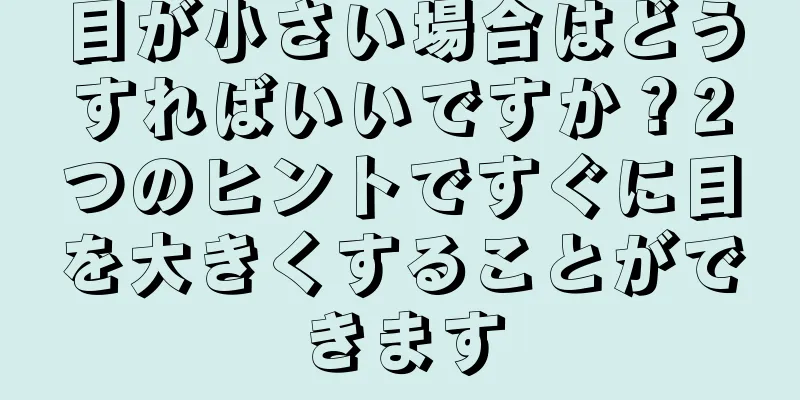 目が小さい場合はどうすればいいですか？2つのヒントですぐに目を大きくすることができます
