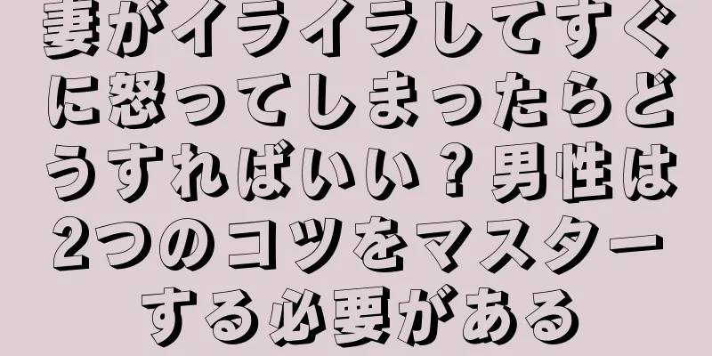 妻がイライラしてすぐに怒ってしまったらどうすればいい？男性は2つのコツをマスターする必要がある