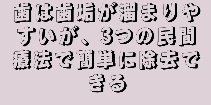 歯は歯垢が溜まりやすいが、3つの民間療法で簡単に除去できる