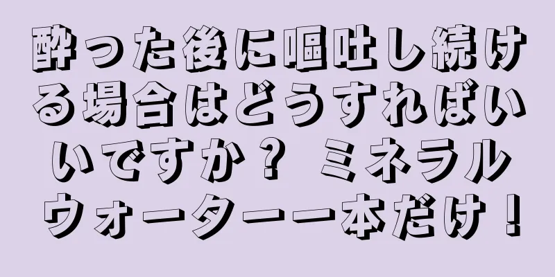 酔った後に嘔吐し続ける場合はどうすればいいですか？ ミネラルウォーター一本だけ！