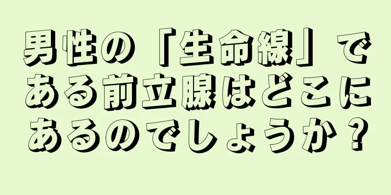男性の「生命線」である前立腺はどこにあるのでしょうか？