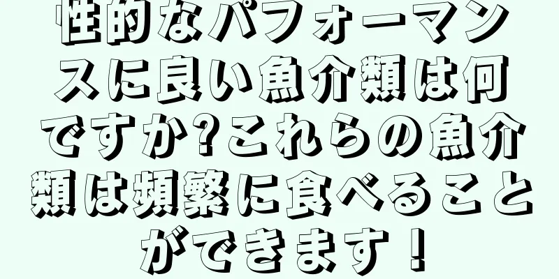 性的なパフォーマンスに良い魚介類は何ですか?これらの魚介類は頻繁に食べることができます！