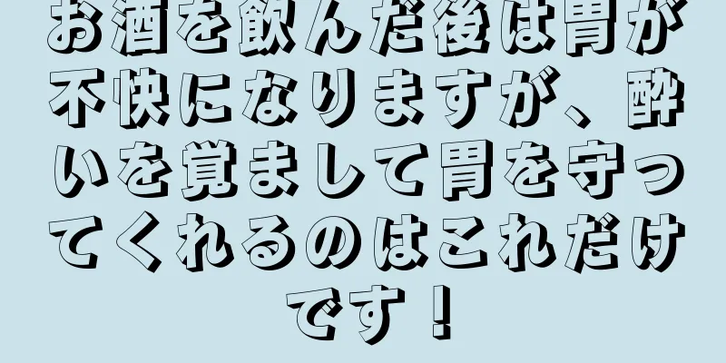 お酒を飲んだ後は胃が不快になりますが、酔いを覚まして胃を守ってくれるのはこれだけです！
