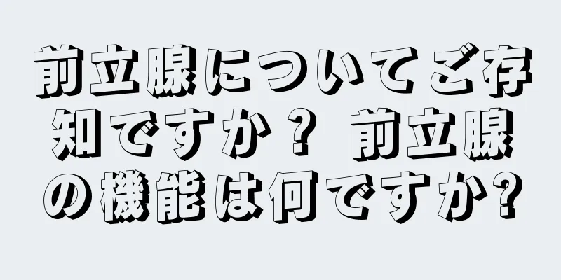 前立腺についてご存知ですか？ 前立腺の機能は何ですか?