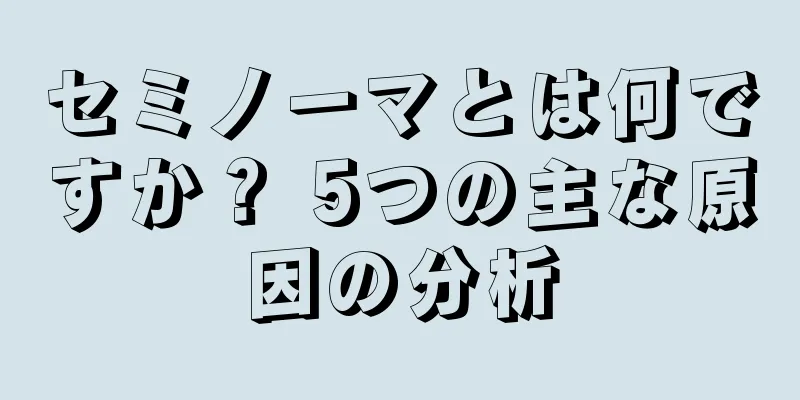 セミノーマとは何ですか？ 5つの主な原因の分析