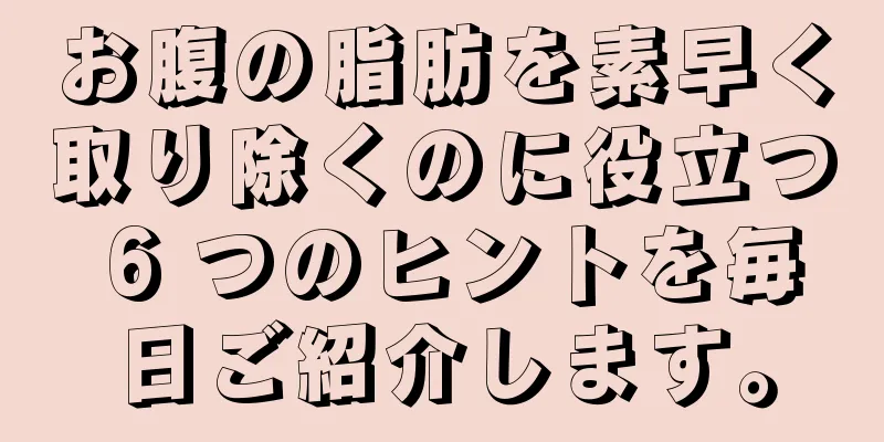 お腹の脂肪を素早く取り除くのに役立つ 6 つのヒントを毎日ご紹介します。