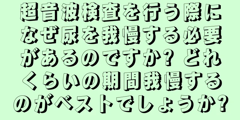 超音波検査を行う際になぜ尿を我慢する必要があるのですか? どれくらいの期間我慢するのがベストでしょうか?
