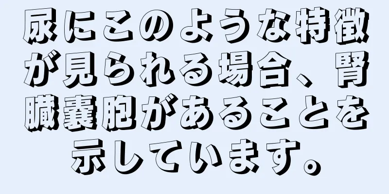 尿にこのような特徴が見られる場合、腎臓嚢胞があることを示しています。