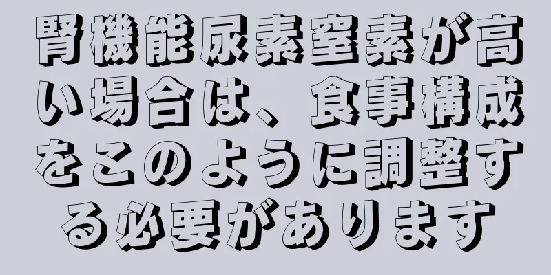 腎機能尿素窒素が高い場合は、食事構成をこのように調整する必要があります