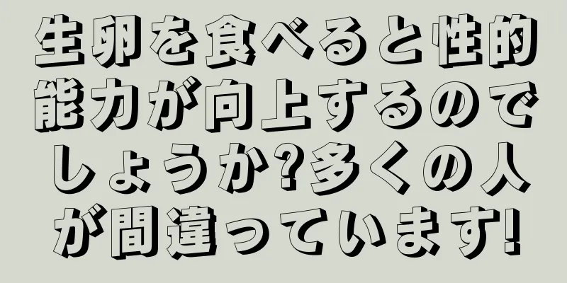 生卵を食べると性的能力が向上するのでしょうか?多くの人が間違っています!