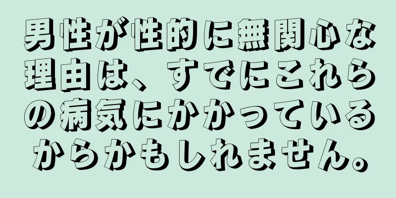 男性が性的に無関心な理由は、すでにこれらの病気にかかっているからかもしれません。