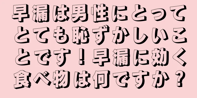 早漏は男性にとってとても恥ずかしいことです！早漏に効く食べ物は何ですか？