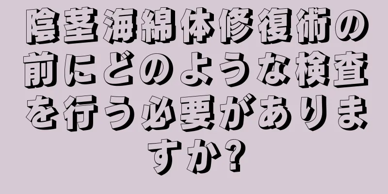 陰茎海綿体修復術の前にどのような検査を行う必要がありますか?