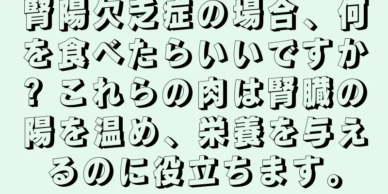 腎陽欠乏症の場合、何を食べたらいいですか? これらの肉は腎臓の陽を温め、栄養を与えるのに役立ちます。