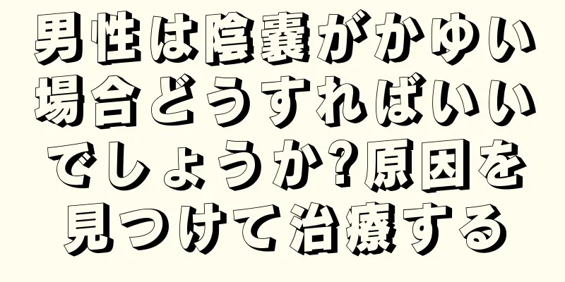 男性は陰嚢がかゆい場合どうすればいいでしょうか?原因を見つけて治療する